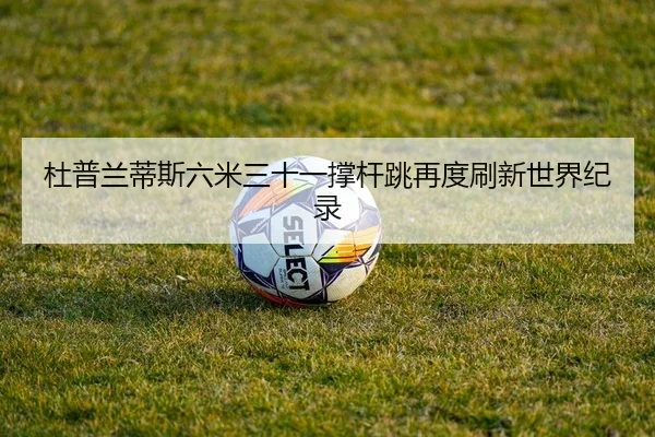 杜普兰蒂斯六米三十一撑杆跳再度刷新世界纪录