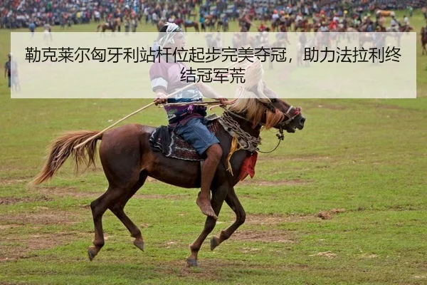 勒克莱尔匈牙利站杆位起步完美夺冠，助力法拉利终结冠军荒